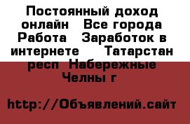 Постоянный доход онлайн - Все города Работа » Заработок в интернете   . Татарстан респ.,Набережные Челны г.